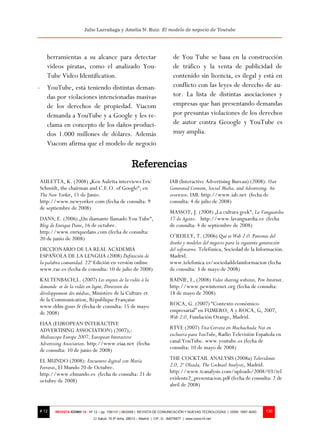 Julio Larrañaga y Amelia N. Ruiz: El modelo de negocio de Youtube




   herramientas a su alcance para detectar                                    de You Tube se basa en la construcción
   videos piratas, como el analizado You-                                     de tráfico y la venta de publicidad de
   Tube Video Identification.                                                 contenido sin licencia, es ilegal y está en
- YouTube, está teniendo distintas deman-                                     conflicto con las leyes de derecho de au-
  das por violaciones intencionadas masivas                                   tor. La lista de distintas asociaciones y
  de los derechos de propiedad. Viacom                                        empresas que han presentando demandas
  demanda a YouTube y a Google y les re-                                      por presuntas violaciones de los derechos
  clama en concepto de los daños produci-                                     de autor contra Geoogle y YouTube es
  dos 1.000 millones de dólares. Además                                       muy amplia.
  Viacom afirma que el modelo de negocio

                                                    Referencias
AULETTA, K. (2008) „Ken Auletta interviews Eric                             IAB (Interactive Advertising Bureau) (2008): User
Schmidt, the chairman and C.E.O. of Google“, en                             Generated Content, Social Media, and Advertising. An
The New Yorker, 11 de Junio.                                                overwiew, IAB. http://www.iab.net (fecha de
http://www.newyorker.com (fecha de consulta: 9                              consulta: 4 de julio de 2008)
de septiembre de 2008)
                                                                            MASSOT, J. (2008) „La cultura geek“, La Vanguardia
DANS, E. (2006) „Un diamante llamado You Tube“,                             17 de Agosto. http://www.lavanguardia.es (fecha
Blog de Enrique Dans, 16 de octubre.                                        de consulta: 4 de septiembre de 2008)
http://www.enriquedans.com (fecha de consulta:
20 de junio de 2008)                                                        O’REILLY, T. (2006) Qué es Web 2.0. Patrones del
                                                                            diseño y modelos del negocio para la siguiente generación
DICCIONARIO DE LA REAL ACADEMIA                                             del softwarwe. Telefónica, Sociedad de la Información.
ESPAÑOLA DE LA LENGUA (2008) Definición de                                  Madrid.
la palabra comunidad. 22ª Edición en versión online                         www.telefonica.es/sociedaddelainformacion (fecha
www.rae.es (fecha de consulta: 10 de julio de 2008)                         de consulta: 3 de mayo de 2008)
KALTENBACH,L. (2007) Les enjeux de la vidéo à la                            RAINIE, L, (2008) Video sharing websites, Pew Internet.
demande et de la vidéo en ligne, Direction du                               http://www.pewinternet.org (fecha de consulta:
développement des médias, Ministère de la Culture et                        18 de mayo de 2008)
de la Communication, République Française
www.ddm.gouv.fr (fecha de consulta: 15 de mayo                              ROCA, G. (2007) “Contexto económico-
de 2008)                                                                    empresarial” en FUMERO, A y ROCA, G, 2007,
                                                                            Web 2.0, Fundación Orange, Madrid.
EIAA (EUROPEAN INTERACTIVE
ADVERTISING ASSOCIATION) (2007),:                                           RTVE (2007) Tita Cervera en Muchachada Nui en
Mediascope Europe 2007, European Interactive                                exclusiva para YouTube, Radio Televisión Española en
Advertising Association. http://www.eiaa.net (fecha                         canal YouTube. www.youtube.es (fecha de
de consulta: 10 de junio de 2008)                                           consulta: 10 de mayo de 2008)

EL MUNDO (2008): Encuentro digital con María                                THE COCKTAIL ANALYSIS (2008a) Televidente
Ferreras, El Mundo 20 de Octubre.                                           2.0, 2ª Oleada, The Cocktail Analysis, Madrid.
http://www.elmundo.es (fecha de consulta: 21 de                             http://www.tcanalysis.com/uploads/2008/03/tel
octubre de 2008)                                                            evidente2_presentacion.pdf (fecha de consulta: 2 de
                                                                            abril de 2008)



# 12   REVISTA ICONO 14 - Nº 12 – pp. 109/131 | 06/2009 | REVISTA DE COMUNICACIÓN Y NUEVAS TECNOLOGÍAS | ISSN: 1697–8293   130
                            C/ Salud, 15 5º dcha. 28013 – Madrid | CIF: G - 84075977 | www.icono14.net
 