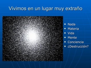 Vivimos en un lugar muy extraño Nada Materia Vida Mente Conciencia ¿Destrucción? 