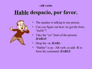 Hable  despacio, por favor. The speaker is talking to one person. Can you figure out how we got the form “ hable ”? Take the “yo” form of the present:  HABLO Drop the  –o :  HABL - “ Hablar” is an –AR verb, so add  –E  to form the command:   HABLE -AR verbs 