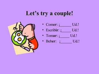 Let’s try a couple! Com er : ¡______ Ud.! Escrib ir : ¡_____ Ud.! Tom ar : ¡_____ Ud.! Beb er :  ¡______ Ud.! 