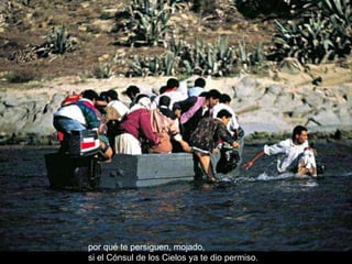 por qué te persiguen, mojado, si el Cónsul de los Cielos ya te dio permiso. 