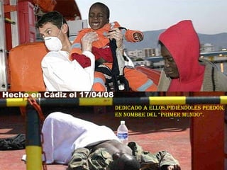 Hecho en Cádiz el 17/04/08 Dedicado a ellos,pidiéndoles perdón, en nombre del “Primer Mundo”.  