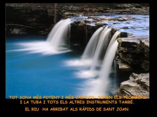 TOT SONA MÉS POTENT I MÉS CABALOS: SONEN ELS TROMBONS I LA TUBA I TOTS ELS ALTRES INSTRUMENTS TAMBÉ. EL RIU  HA ARRIBAT ALS RÀPIDS DE SANT JOAN . 