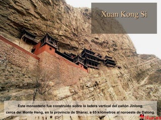 Este monasterio fue construido sobre la ladera vertical del cañón  Jinlong , cerca del Monte Heng, en la provincia de Shanxi, a 65 kilómetros al noroeste de Datong. Xuan Kong Si 