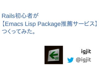Rails初心者が 
【Emacs Lisp Package推薦サービス】 
つくってみた。 
igjit 
@igjit 
 