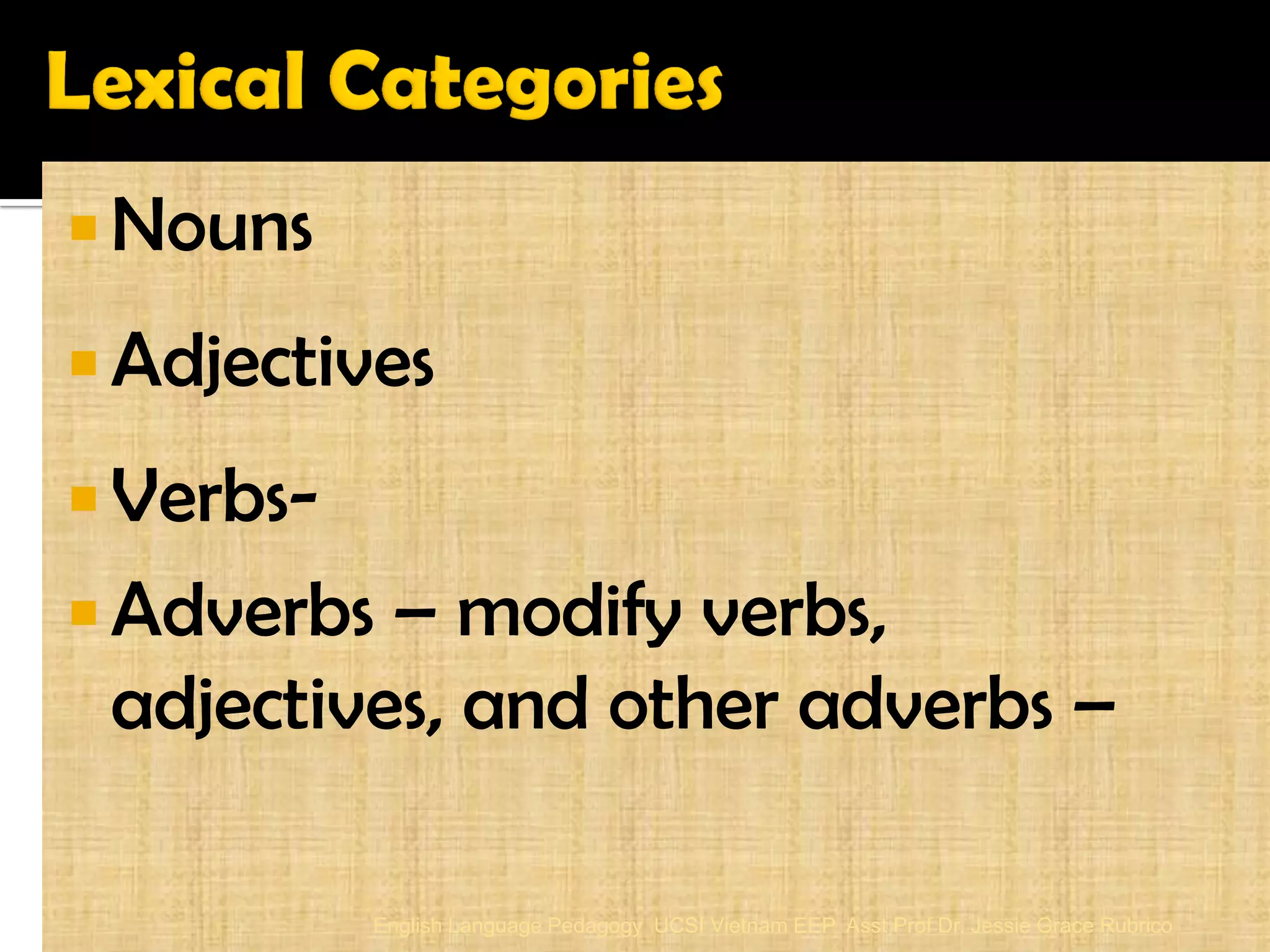 Nouns 
Adjectives 
Verbs- 
Adverbs – modify verbs, adjectives, and other adverbs – 
English Language Pedagogy UCSI Vietnam EEP Asst Prof Dr. Jessie Grace Rubrico  