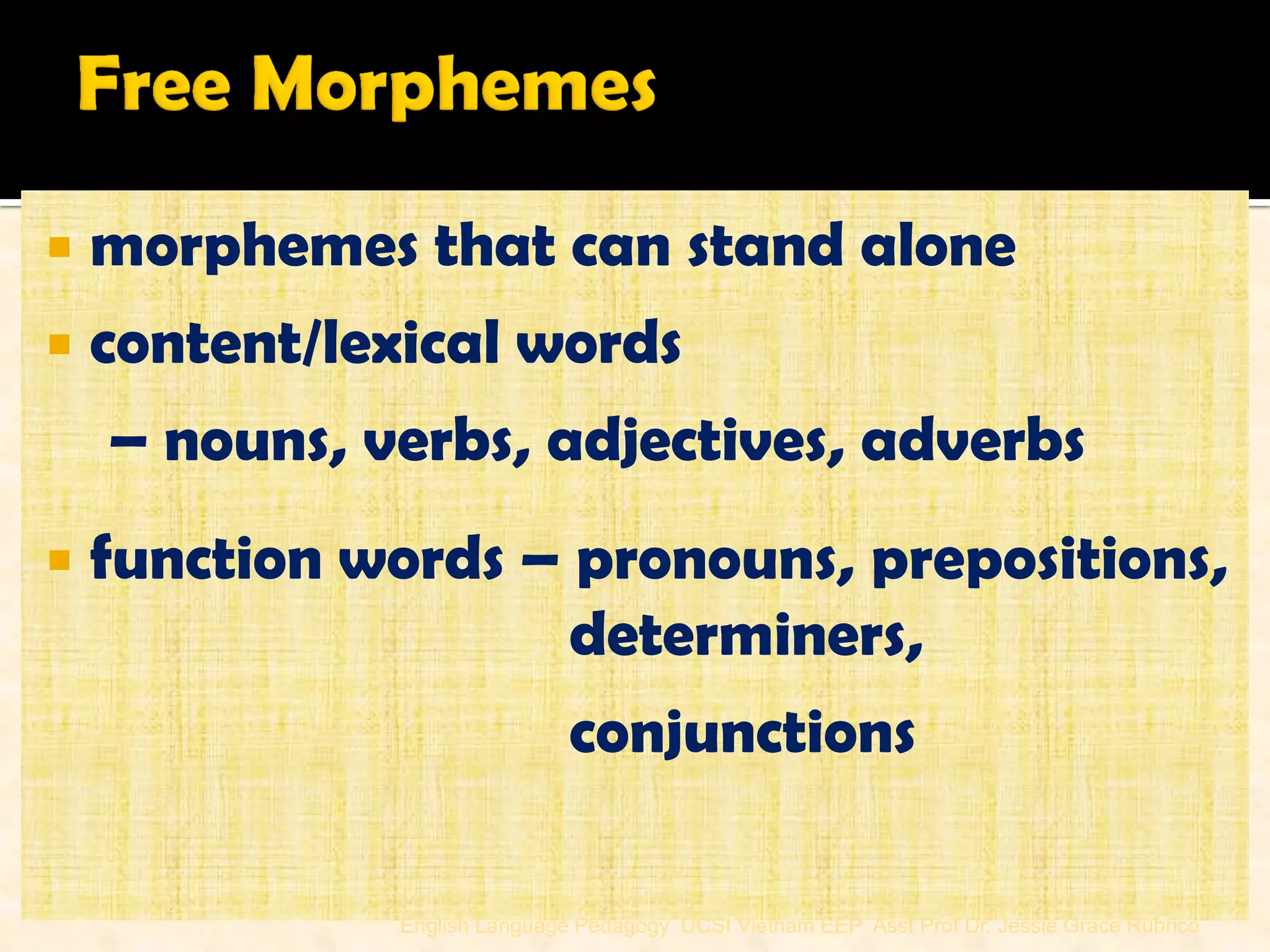 morphemes that can stand alone 
content/lexical words 
– nouns, verbs, adjectives, adverbs 
function words – pronouns, prepositions, 
determiners, 
conjunctions 
English Language Pedagogy UCSI Vietnam EEP Asst Prof Dr. Jessie Grace Rubrico  