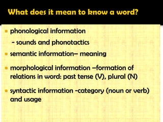 phonological information 
- sounds and phonotactics 
semantic information– meaning 
morphological information –formation of relations in word: past tense (V), plural (N) 
syntactic information -category (noun or verb) and usage 
English Language Pedagogy UCSI Vietnam EEP Asst Prof Dr. Jessie Grace Rubrico  
