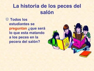 La historia de los peces del salón Todos los estudiantes se  preguntan  ¿que será lo que esta matando a los peces en la pecera del salón? 
