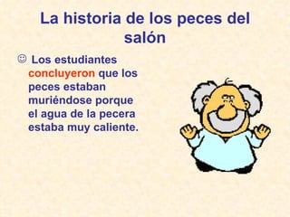 La historia de los peces del salón Los estudiantes  concluyeron  que los peces estaban muriéndose porque el agua de la pecera estaba muy caliente. 