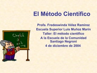 El Método Científico Profa. Fredeswinda Vélez Ramírez Escuela Superior Luis Muñoz Marín Taller: El método científico A la Escuela de la Comunidad Santiago Negroni 4 de diciembre de 2004  