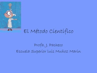 El Método Cientifico Profa. J. Pacheco Escuela Superior luis Muñoz Marin 