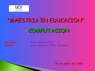 “ MAESTRIA EN EDUCACION” ,[object Object],Profesora   : Rosa Rabanal Cruz. Alumna  : Sonia Maribel Pérez Mundaca. 19 de enero del 2009 