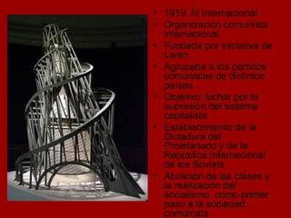 1919: III Internacional Organización comunista internacional Fundada por iniciativa de Lenin Agrupaba a los partidos comunistas de distintos países Objetivo: luchar por la supresión del sistema capitalista Establecimiento de la Dictadura del Proletariado y de la República Internacional de los Soviets Abolición de las clases y la realización del socialismo, como primer paso a la sociedad comunista 