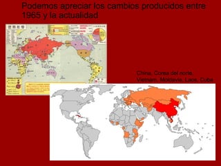 Podemos apreciar los cambios producidos entre 1965 y la actualidad China, Corea del norte, Vietnam, Moldavia, Laos, Cuba 