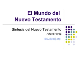 El Mundo del  Nuevo Testamento Síntesis del Nuevo Testamento Arturo Pérez [email_address]   