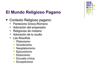 El Mundo Religioso Pagano Contexto Religioso pagano: Panteísmo Greco-Romano Adoración del emperador Religiones de misterio Adoración de lo oculto Las filosofías Platonismo Gnosticismo Neoplatonismo Epicureísmo Estoicismo Escuela cínica Escepticismo 