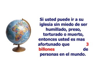 Si usted puede ir a su iglesia sin miedo de ser humillado, preso, torturado o muerto, entonces usted es mas afortunado que  3 billones   de personas en el mundo.   