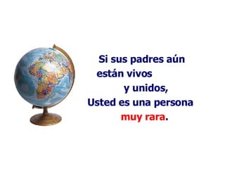 Si sus padres aún están vivos  y unidos, Usted es una persona  muy rara .   