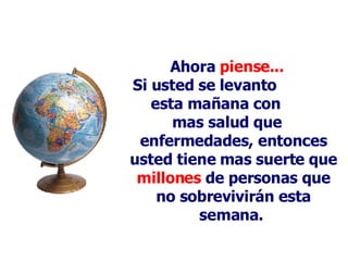 Ahora  piense... Si usted se levanto  esta mañana con  mas salud   que  e nfermedades, entonces usted tiene mas suerte que  millones  de personas que no sobrevivirán esta semana.   