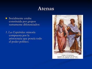Atenas Socialmente estaba constituida por grupos sumamente diferenciados:  1. Los Eupátridas : minoría compuesta por la aristocracia que poseía todo el poder político. 