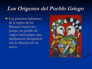 Los Orígenes del Pueblo Griego   Los primeros habitantes de la región de los Balcanes fueron los  pelasgos , un pueblo de origen indoeuropeo que rápidamente desapareció tras la afluencia de los  aqueos . 
