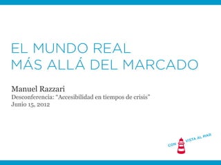 ACCESIBILIDAD WEB
MÁS ALLÁ DEL MARCADO
Manuel Razzari
Desconferencia: “Accesibilidad en tiempos de crisis”
Junio 15, 2012
 