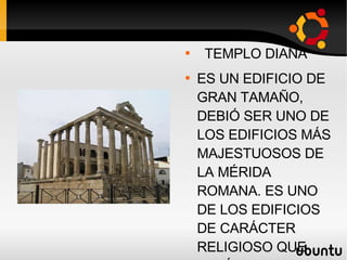 ROMA TEMPLO DIANA ES UN EDIFICIO DE GRAN TAMAÑO, DEBIÓ SER UNO DE LOS EDIFICIOS MÁS MAJESTUOSOS DE LA MÉRIDA ROMANA. ES UNO DE LOS EDIFICIOS DE CARÁCTER RELIGIOSO QUE ESTÁ EN SU UBICACIÓN ORIGINAL.  