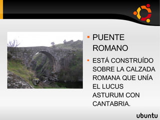 ROMA PUENTE ROMANO ESTÁ CONSTRUÍDO SOBRE LA CALZADA ROMANA QUE UNÍA EL LUCUS ASTURUM CON CANTABRIA.  