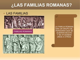 ¿LAS FAMILIAS ROMANAS? LAS FAMILIAS  LA FAMILIA ROMANA ERA UN GRUPO DE  PERSONAS QUE SE QUERÍAN MUCHO Y SE AYUDABAN UNOS A OTROS. FAMILIAS ROMANAS 
