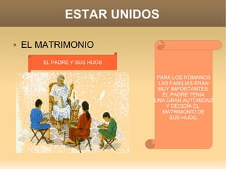 ESTAR UNIDOS EL MATRIMONIO PARA LOS ROMANOS LAS FAMILIAS ERAN MUY IMPORTANTES. EL PADRE TENÍA UNA GRAN AUTORIDAD Y DECIDÍA EL  MATRIMONIO DE SUS HIJOS. EL PADRE Y SUS HIJOS 