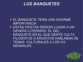 LOS BANQUETES EL BANQUETE TENÍA UNA ENORME  IMPORTANCIA ESTAS FIESTAS DIERON LUGAR A UN  GÉNERO LITERARIO, EL DEL  BANQUETE,EN EL QUE GENTE CULTA  FILÓSOFOS O ERUDITOS HABLABAN DE TEMAS  CULTURALES A LOS CO  MENSALES. 