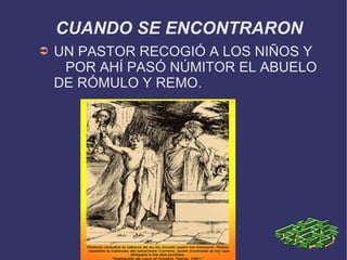 UN PASTOR RECOGIÓ A LOS NIÑOS Y  POR AHÍ PASÓ NÚMITOR EL ABUELO DE RÓMULO Y REMO. CUANDO SE ENCONTRARON 