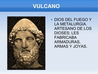 VULCANO DIOS DEL FUEGO Y LA METALURGIA. ARTESANO DE LOS DIOSES; LES FABRICABA ARMADURAS, ARMAS Y JOYAS. 