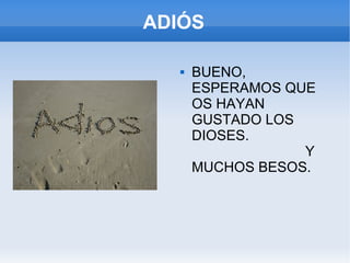 ADIÓS BUENO, ESPERAMOS QUE OS HAYAN GUSTADO LOS DIOSES.  Y MUCHOS BESOS. 