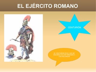 EL EJÉRCITO ROMANO CENTURIÓN EL CENTURIÓN ES EL QUE SE ENCARGA DE DAR ÓRDENES A LOS SOLDADOS 
