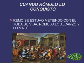 CUANDO RÓMULO LO  CONQUISTÓ REMO SE ESTUVO METIENDO CON ÉL TODA SU VIDA, RÓMULO LO ALCANZÓ Y LO MATÓ. 