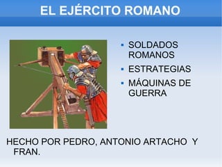 EL EJÉRCITO ROMANO SOLDADOS ROMANOS ESTRATEGIAS MÁQUINAS DE GUERRA HECHO POR PEDRO, ANTONIO ARTACHO  Y FRAN. 