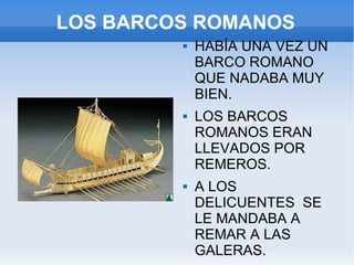 LOS BARCOS ROMANOS HABÍA UNA VEZ UN BARCO ROMANO QUE NADABA MUY BIEN.  LOS BARCOS ROMANOS ERAN LLEVADOS POR REMEROS. A LOS DELICUENTES  SE LE MANDABA A REMAR A LAS GALERAS. 