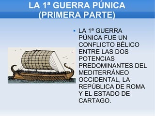 LA 1ª GUERRA PÚNICA (PRIMERA PARTE) LA 1ª GUERRA PÚNICA FUE UN CONFLICTO BÉLICO ENTRE LAS DOS POTENCIAS PREDOMINANTES DEL MEDITERRÁNEO OCCIDENTAL, LA REPÚBLICA DE ROMA Y EL ESTADO DE CARTAGO. 