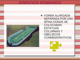 EDIFICIOS ROMANOS FORMA ALARGADA SEPARADA POR UNA SPINA DONDE SE COLOCABAN ESTATUAS COLUMNAS Y OBELISCOS CONMEMORATIVOS. 