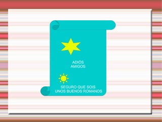 ADIÓS AMIGOS SEGURO QUE SOIS UNOS BUENOS ROMANOS 