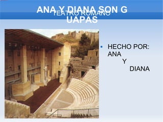 ANA Y DIANA SON G UAPAS HECHO POR:  ANA  Y  DIANA TEATRO ROMANO 