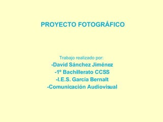 PROYECTO FOTOGRÁFICO Trabajo realizado por:  -David Sánchez Jiménez -1º Bachillerato CCSS -I.E.S. García Bernalt -Comunicación Audiovisual 