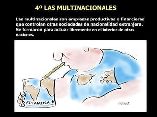 4º LAS MULTINACIONALES  Las multinacionales son empresas productivas o financieras que controlan otras sociedades de nacionalidad extranjera. Se formaron para actuar  libremente en el interior de otras naciones.  