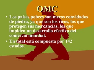OMC Los países pobres son meros convidados de piedra, ya que son los ricos, los que protegen sus mercancías, los que impiden un desarrollo efectivo del comercio mundial.  En total está compuesta por 142 estados. 