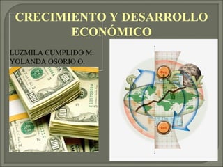 CRECIMIENTO Y DESARROLLO
ECONÓMICO
LUZMILA CUMPLIDO M.
YOLANDA OSORIO O.
 