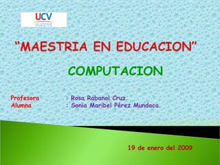 COMPUTACION Profesora   : Rosa Rabanal Cruz. Alumna  : Sonia Maribel Pérez Mundaca. 19 de enero del 2009 
