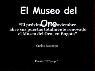 El Museo del Oro ~  Carlos Restrepo “ El próximo 2  de noviembre abre sus puertas totalmente renovado  el Museo del Oro, en Bogot a” Fuente: “ElTiempo” 