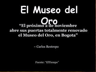 El Museo del Oro ~  Carlos Restrepo “ El próximo 2  de noviembre abre sus puertas totalmente renovado  el Museo del Oro, en Bogot a” Fuente: “ElTiempo” 